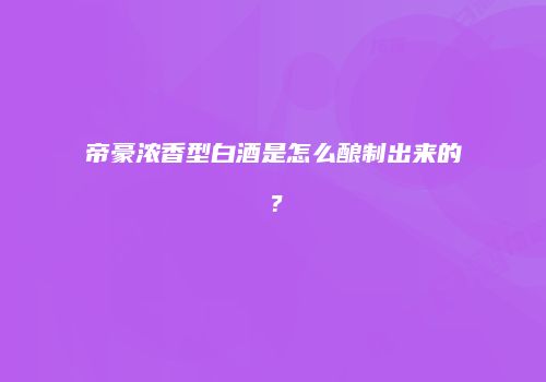 帝豪浓香型白酒是怎么酿制出来的？