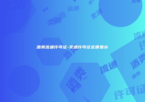 酒类流通许可证-卖酒许可证去哪里办
