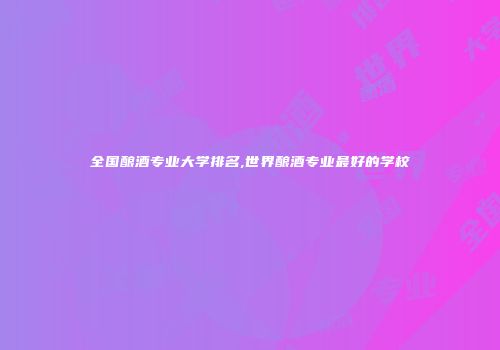 全国酿酒专业大学排名,世界酿酒专业最好的学校