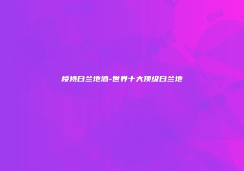 樱桃白兰地酒-世界十大顶级白兰地