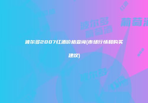 波尔多2007红酒价格查询(市场行情和购买建议)