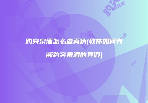 趵突泉酒怎么查真伪(教你如何判断趵突泉酒的真假)