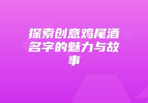 探索创意鸡尾酒名字的魅力与故事