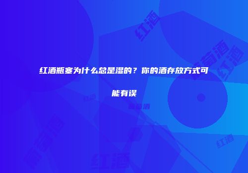 红酒瓶塞为什么总是湿的？你的酒存放方式可能有误