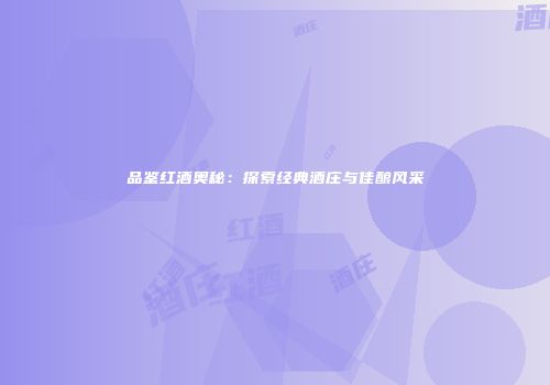 品鉴红酒奥秘：探索经典酒庄与佳酿风采