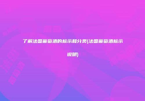 了解法国葡萄酒的标示和分类(法国葡萄酒标示说明)
