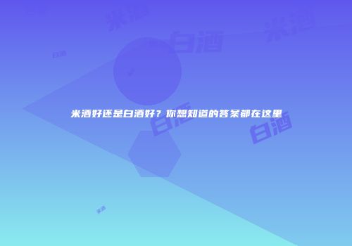 米酒好还是白酒好？你想知道的答案都在这里