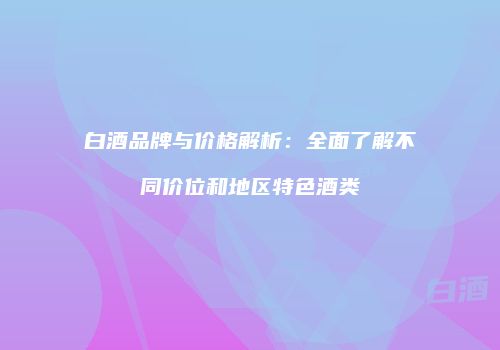 白酒品牌与价格解析：全面了解不同价位和地区特色酒类