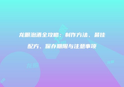 龙眼泡酒全攻略：制作方法、最佳配方、保存期限与注意事项