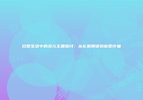 日常生活中的多元主题探讨：从礼貌用语到新型诈骗
