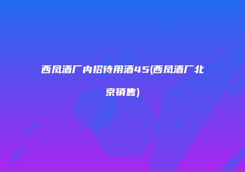 西凤酒厂内招待用酒45(西凤酒厂北京销售)