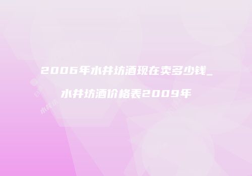 2006年水井坊酒现在卖多少钱_水井坊酒价格表2009年