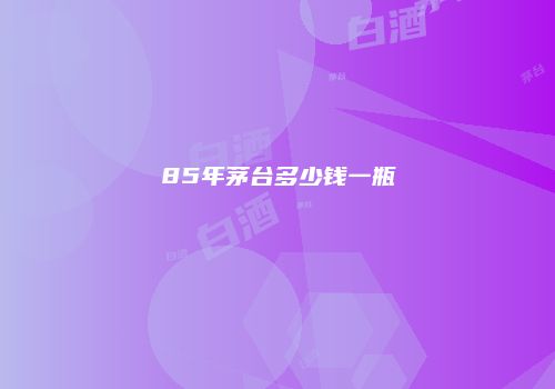 85年茅台多少钱一瓶