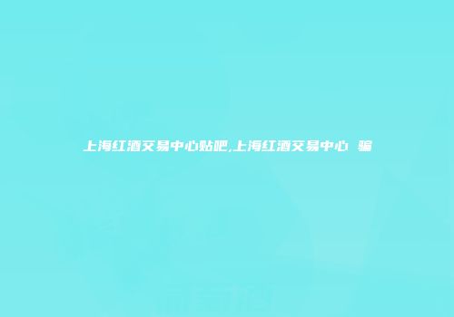上海红酒交易中心贴吧,上海红酒交易中心 骗