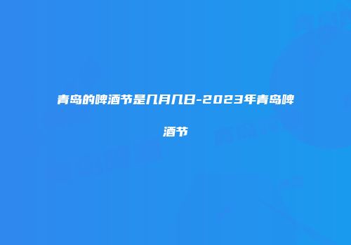 青岛的啤酒节是几月几日-2023年青岛啤酒节