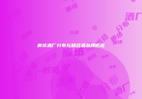 廊坊酒厂分布与知名酒品牌概览