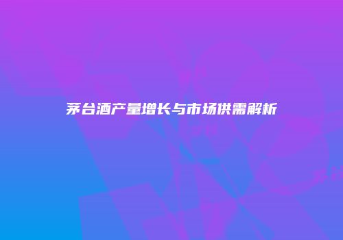 茅台酒产量增长与市场供需解析