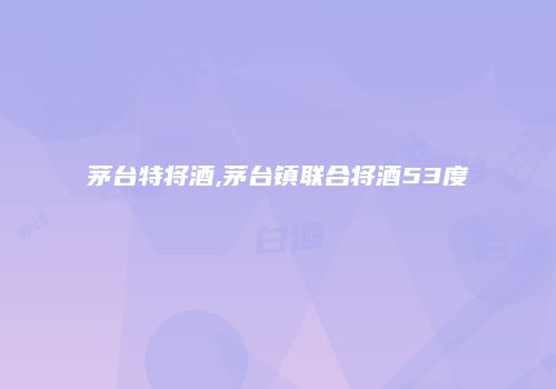 茅台特将酒,茅台镇联合将酒53度