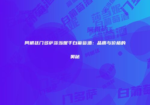 阿根廷门多萨莎当妮千白葡萄酒：品质与价格的奥秘