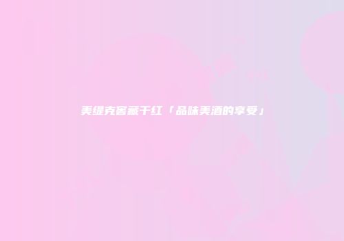 美缇克窖藏干红「品味美酒的享受」