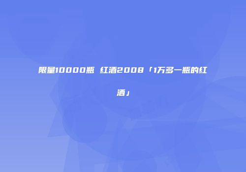 限量10000瓶 红酒2008「1万多一瓶的红酒」
