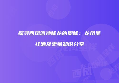 探寻西凤酒神秘龙的奥秘：龙凤呈祥酒及更多知识分享