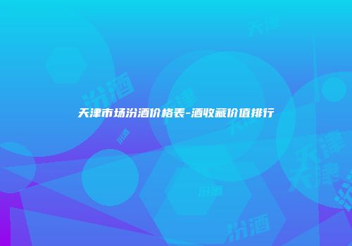 天津市场汾酒价格表-酒收藏价值排行