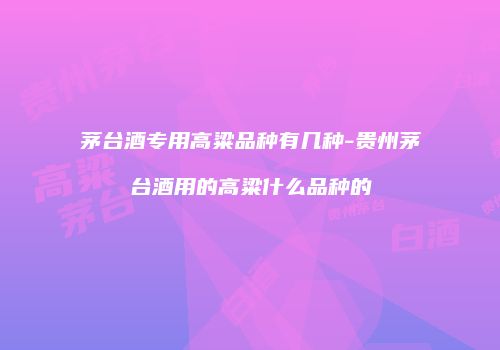 茅台酒专用高粱品种有几种-贵州茅台酒用的高粱什么品种的