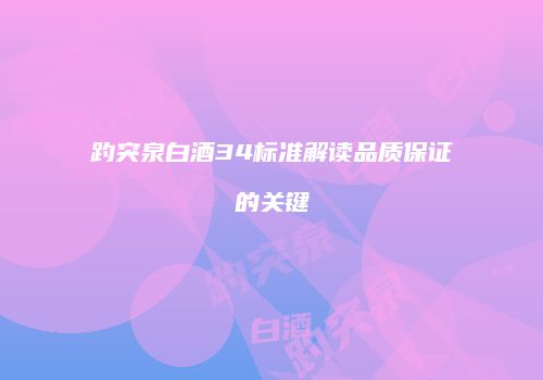 趵突泉白酒34标准解读品质保证的关键