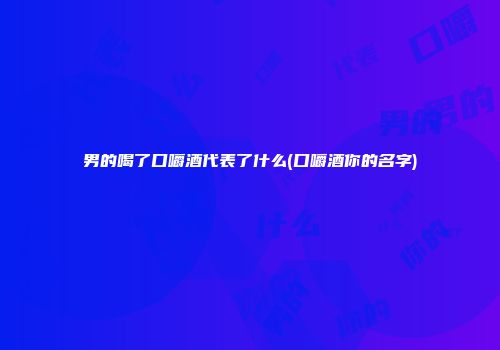男的喝了口嚼酒代表了什么(口嚼酒你的名字)