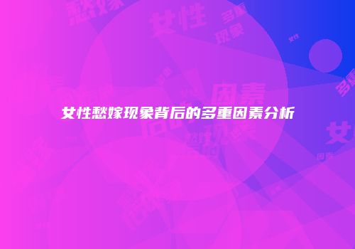 女性愁嫁现象背后的多重因素分析