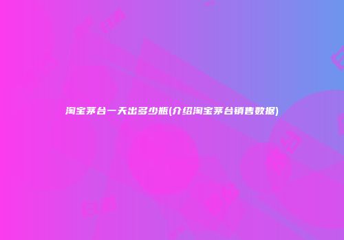 淘宝茅台一天出多少瓶(介绍淘宝茅台销售数据)