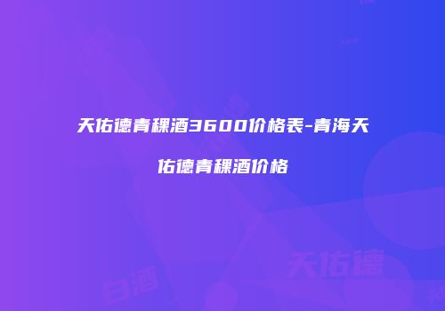 天佑德青稞酒3600价格表-青海天佑德青稞酒价格