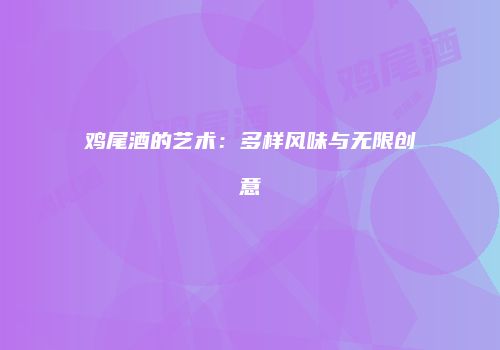 鸡尾酒的艺术：多样风味与无限创意
