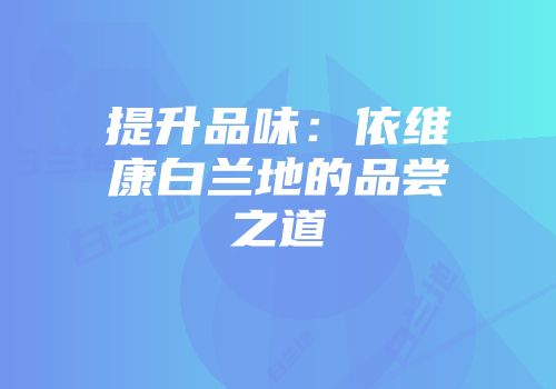 提升品味：依维康白兰地的品尝之道