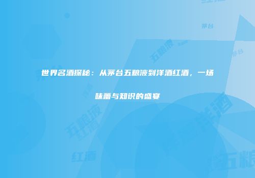 世界名酒探秘：从茅台五粮液到洋酒红酒，一场味蕾与知识的盛宴