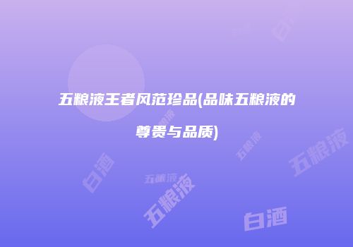 五粮液王者风范珍品(品味五粮液的尊贵与品质)