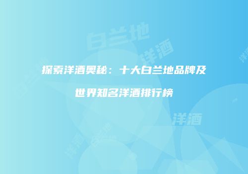 探索洋酒奥秘：十大白兰地品牌及世界知名洋酒排行榜
