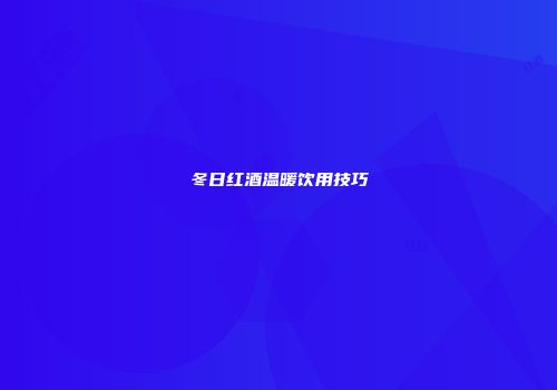 冬日红酒温暖饮用技巧