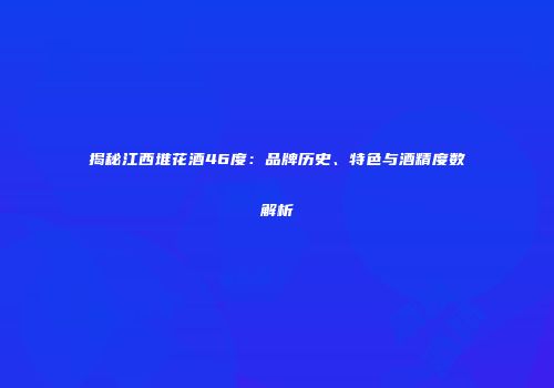 揭秘江西堆花酒46度：品牌历史、特色与酒精度数解析