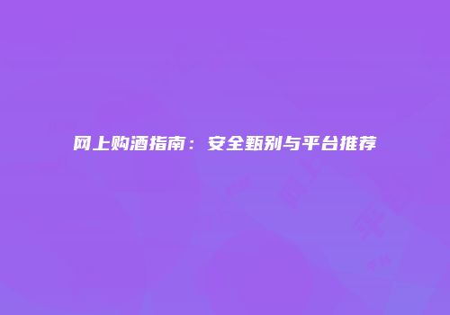 网上购酒指南：安全甄别与平台推荐