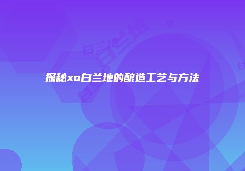 探秘xo白兰地的酿造工艺与方法