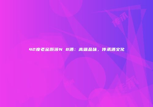 42度老窑原液N 8酒：高端品味，传承酒文化