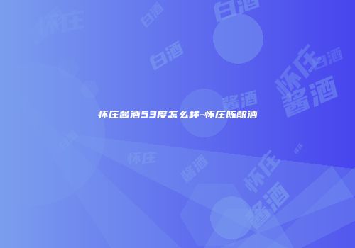 怀庄酱酒53度怎么样-怀庄陈酿酒