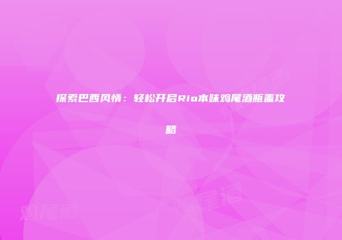 探索巴西风情：轻松开启Rio本味鸡尾酒瓶盖攻略