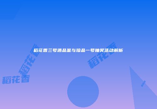 稻花香三号酒品鉴与珍品一号抽奖活动解析