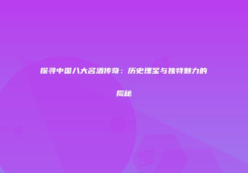 探寻中国八大名酒传奇：历史瑰宝与独特魅力的揭秘