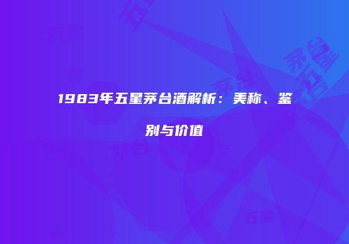1983年五星茅台酒解析：美称、鉴别与价值
