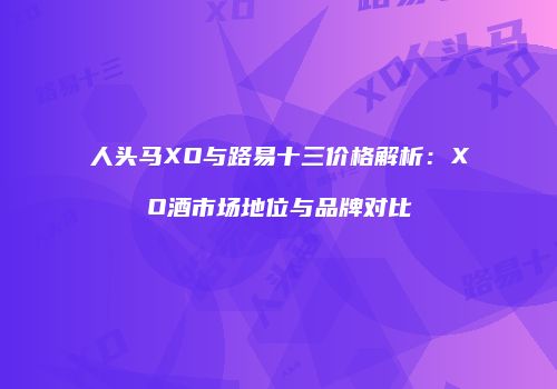人头马XO与路易十三价格解析：XO酒市场地位与品牌对比