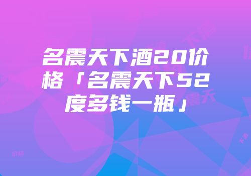 名震天下酒20价格「名震天下52度多钱一瓶」